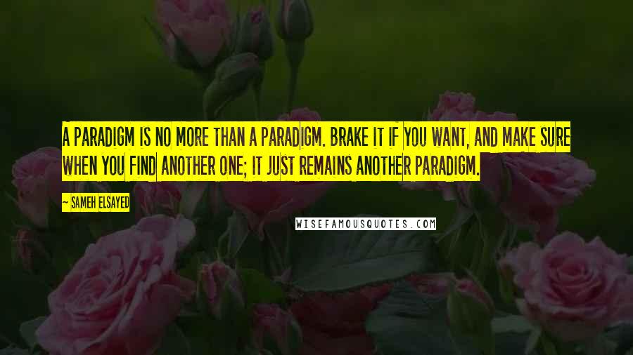 Sameh Elsayed Quotes: A paradigm is no more than a paradigm. Brake it if you want, and make sure when you find another one; it just remains another paradigm.