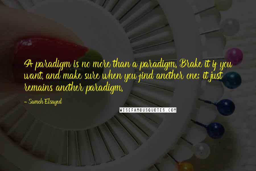 Sameh Elsayed Quotes: A paradigm is no more than a paradigm. Brake it if you want, and make sure when you find another one; it just remains another paradigm.