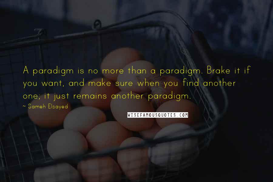 Sameh Elsayed Quotes: A paradigm is no more than a paradigm. Brake it if you want, and make sure when you find another one; it just remains another paradigm.