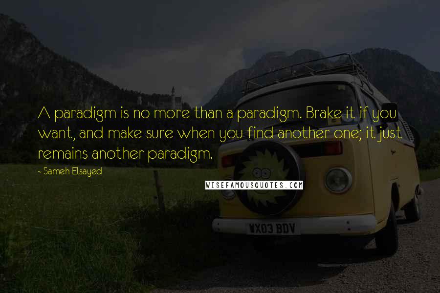 Sameh Elsayed Quotes: A paradigm is no more than a paradigm. Brake it if you want, and make sure when you find another one; it just remains another paradigm.