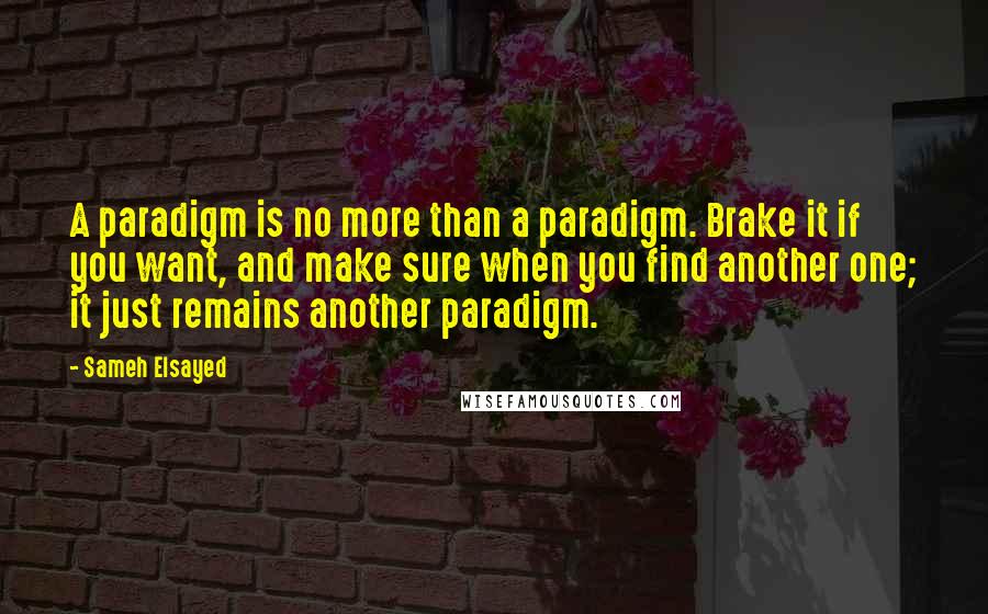 Sameh Elsayed Quotes: A paradigm is no more than a paradigm. Brake it if you want, and make sure when you find another one; it just remains another paradigm.
