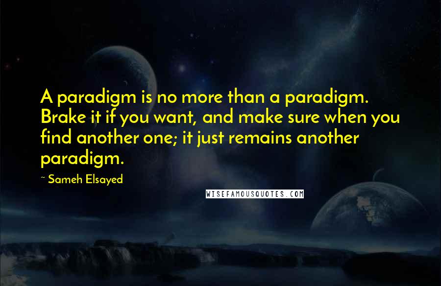 Sameh Elsayed Quotes: A paradigm is no more than a paradigm. Brake it if you want, and make sure when you find another one; it just remains another paradigm.