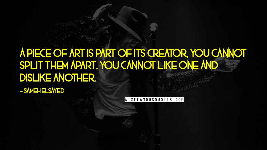 Sameh Elsayed Quotes: A piece of art is part of its creator, you cannot split them apart. You cannot like one and dislike another.