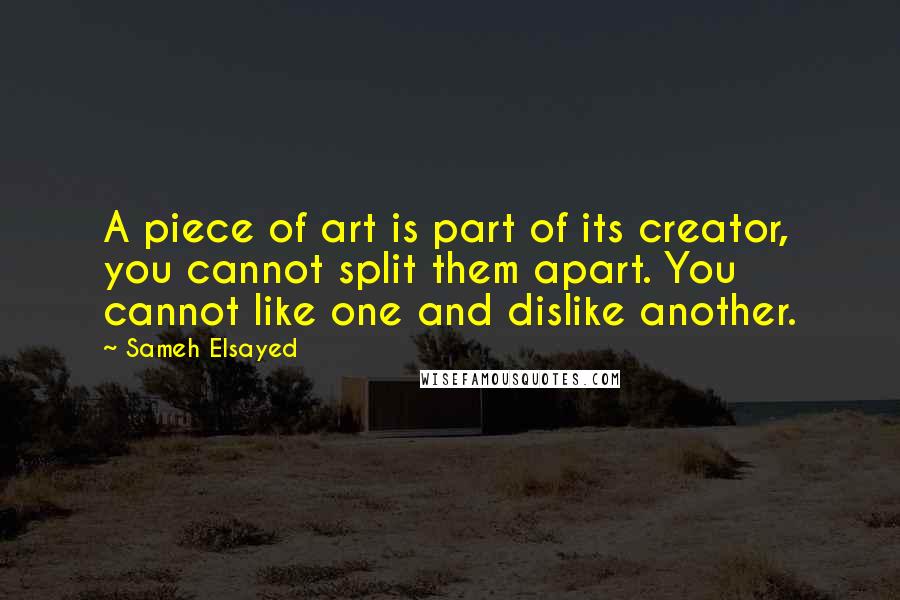 Sameh Elsayed Quotes: A piece of art is part of its creator, you cannot split them apart. You cannot like one and dislike another.