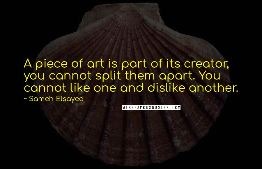 Sameh Elsayed Quotes: A piece of art is part of its creator, you cannot split them apart. You cannot like one and dislike another.