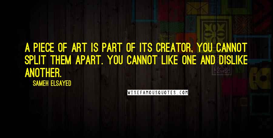 Sameh Elsayed Quotes: A piece of art is part of its creator, you cannot split them apart. You cannot like one and dislike another.