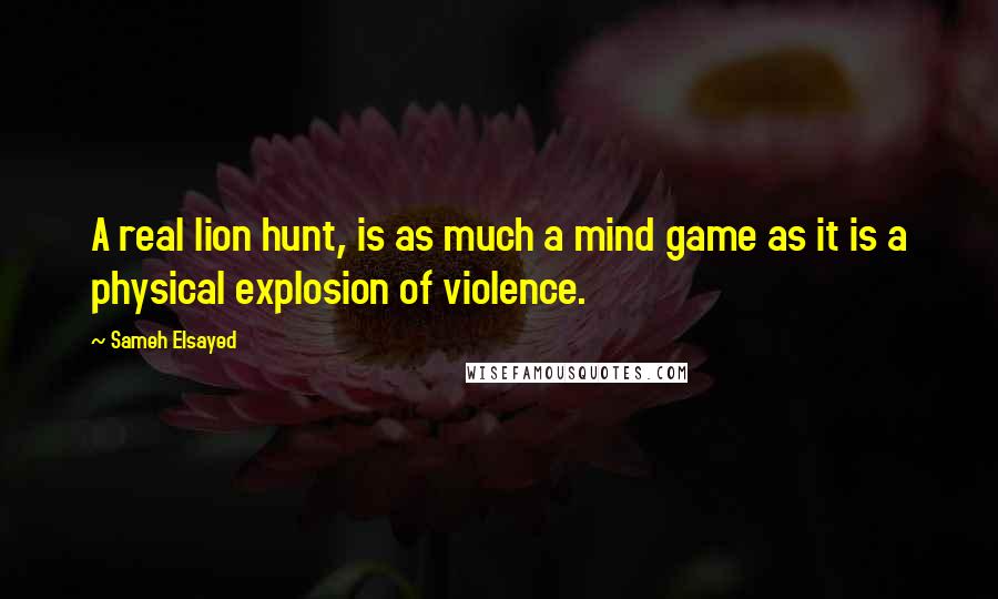 Sameh Elsayed Quotes: A real lion hunt, is as much a mind game as it is a physical explosion of violence.