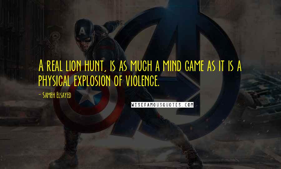 Sameh Elsayed Quotes: A real lion hunt, is as much a mind game as it is a physical explosion of violence.