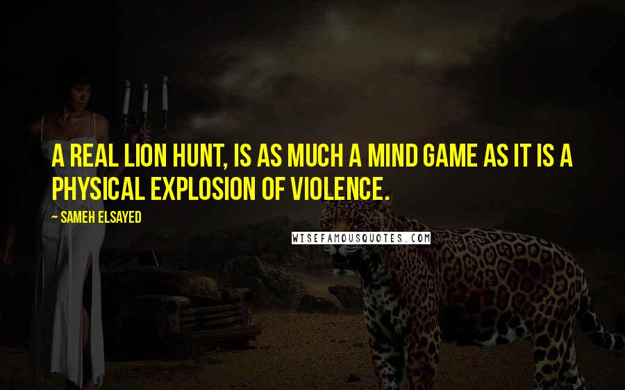 Sameh Elsayed Quotes: A real lion hunt, is as much a mind game as it is a physical explosion of violence.