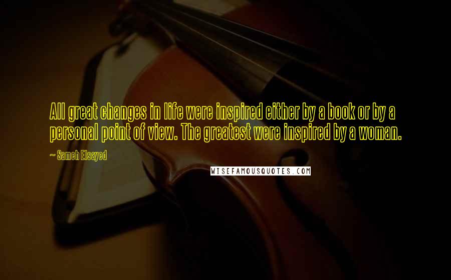 Sameh Elsayed Quotes: All great changes in life were inspired either by a book or by a personal point of view. The greatest were inspired by a woman.