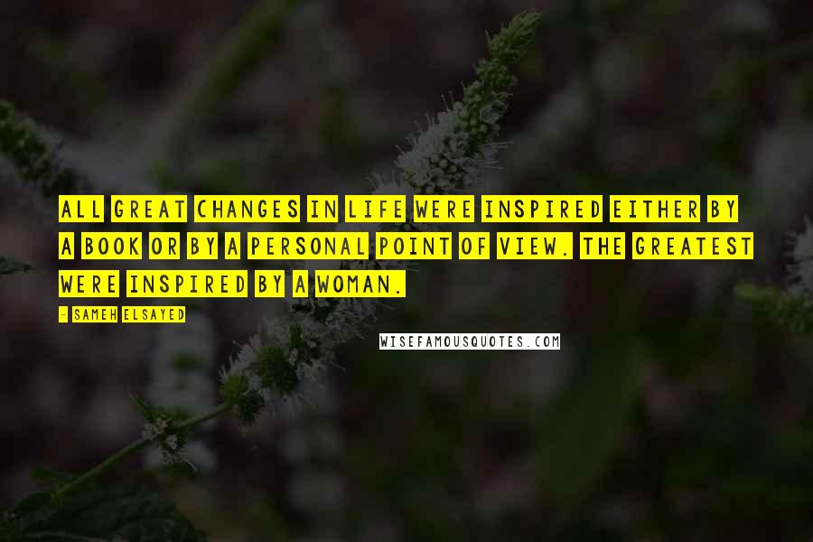 Sameh Elsayed Quotes: All great changes in life were inspired either by a book or by a personal point of view. The greatest were inspired by a woman.