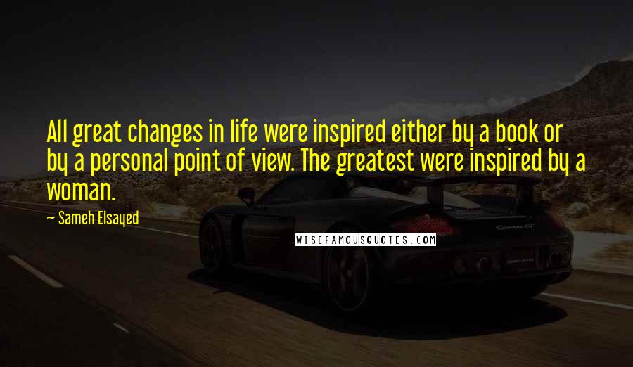 Sameh Elsayed Quotes: All great changes in life were inspired either by a book or by a personal point of view. The greatest were inspired by a woman.