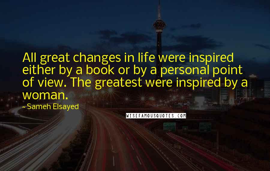 Sameh Elsayed Quotes: All great changes in life were inspired either by a book or by a personal point of view. The greatest were inspired by a woman.