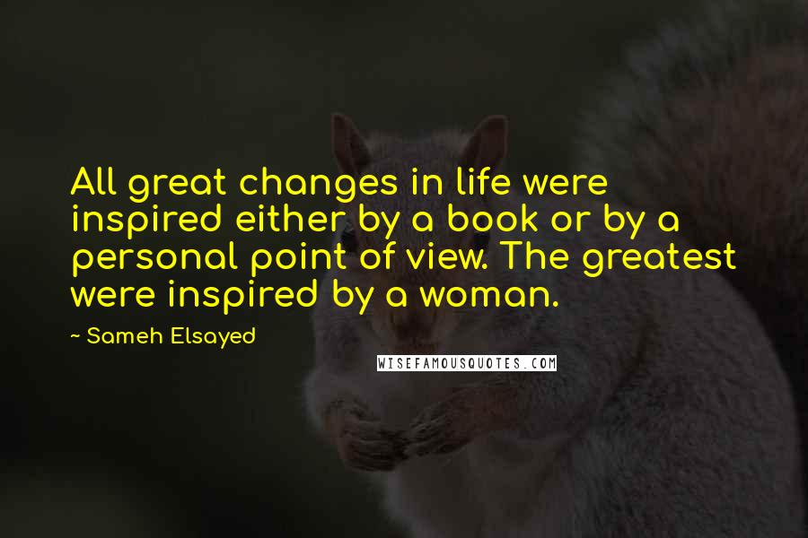 Sameh Elsayed Quotes: All great changes in life were inspired either by a book or by a personal point of view. The greatest were inspired by a woman.