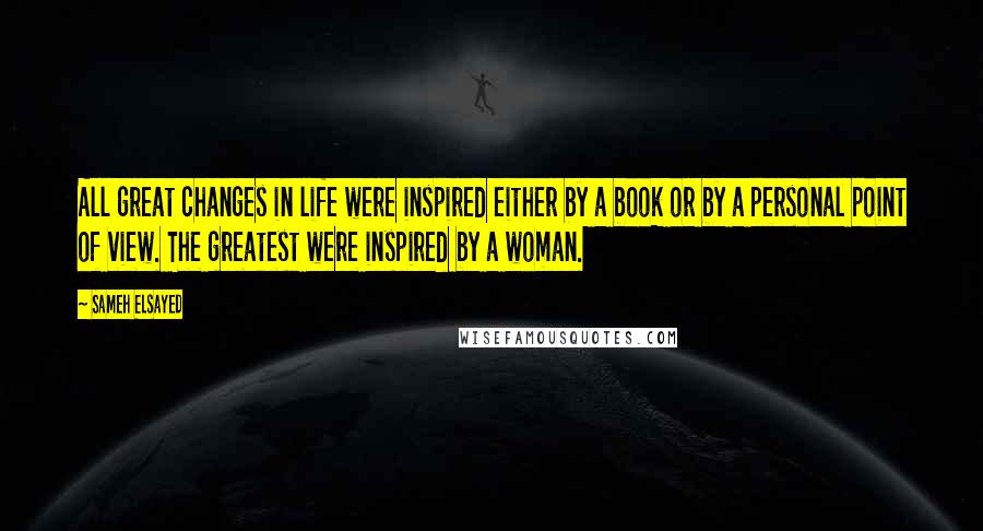 Sameh Elsayed Quotes: All great changes in life were inspired either by a book or by a personal point of view. The greatest were inspired by a woman.