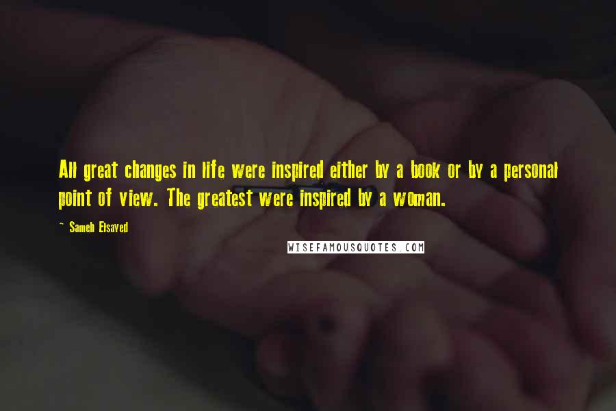 Sameh Elsayed Quotes: All great changes in life were inspired either by a book or by a personal point of view. The greatest were inspired by a woman.