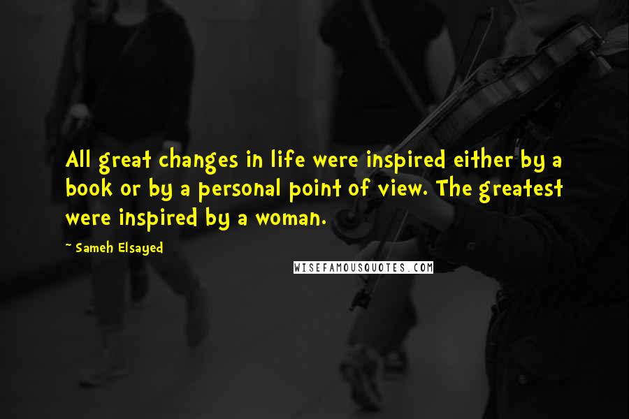 Sameh Elsayed Quotes: All great changes in life were inspired either by a book or by a personal point of view. The greatest were inspired by a woman.