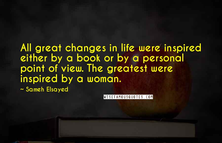 Sameh Elsayed Quotes: All great changes in life were inspired either by a book or by a personal point of view. The greatest were inspired by a woman.