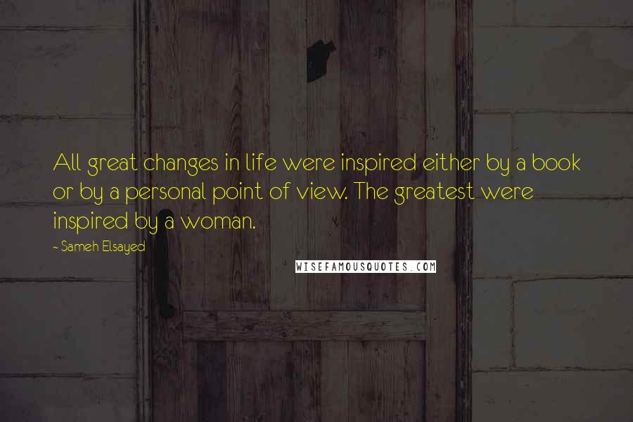 Sameh Elsayed Quotes: All great changes in life were inspired either by a book or by a personal point of view. The greatest were inspired by a woman.