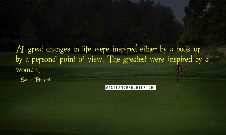 Sameh Elsayed Quotes: All great changes in life were inspired either by a book or by a personal point of view. The greatest were inspired by a woman.