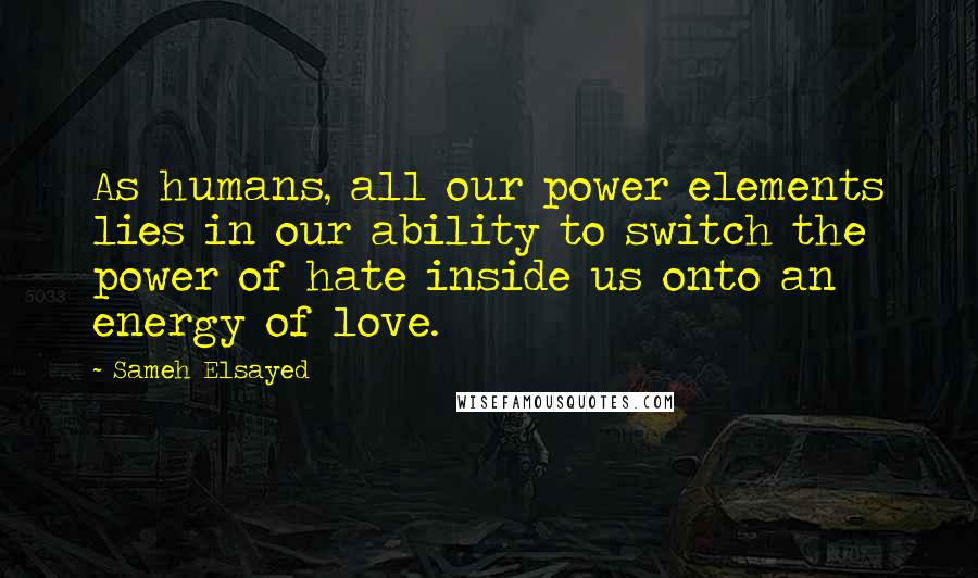 Sameh Elsayed Quotes: As humans, all our power elements lies in our ability to switch the power of hate inside us onto an energy of love.