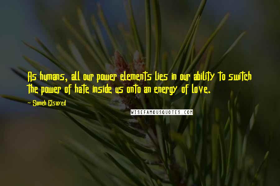 Sameh Elsayed Quotes: As humans, all our power elements lies in our ability to switch the power of hate inside us onto an energy of love.