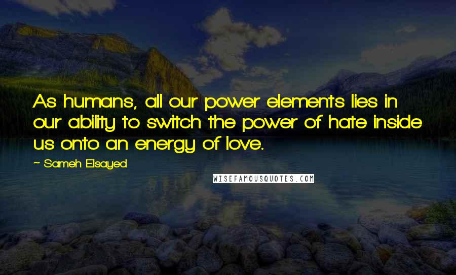 Sameh Elsayed Quotes: As humans, all our power elements lies in our ability to switch the power of hate inside us onto an energy of love.