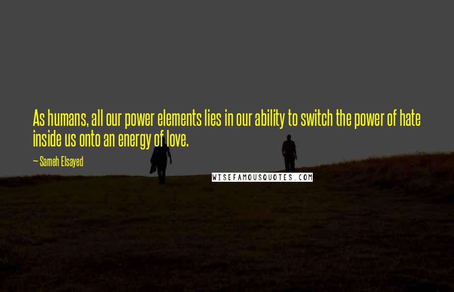 Sameh Elsayed Quotes: As humans, all our power elements lies in our ability to switch the power of hate inside us onto an energy of love.