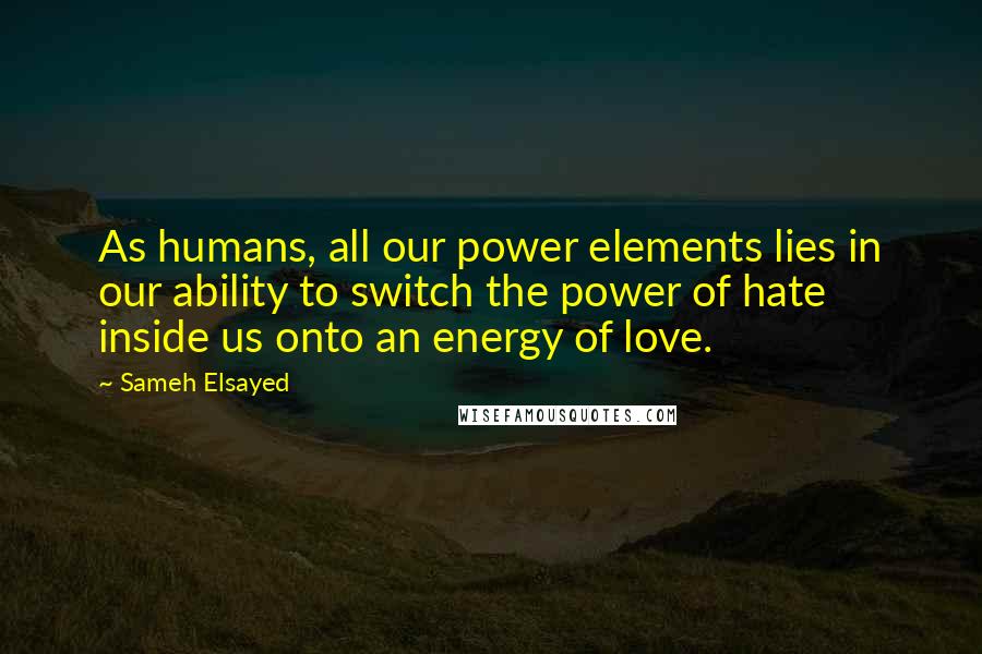 Sameh Elsayed Quotes: As humans, all our power elements lies in our ability to switch the power of hate inside us onto an energy of love.