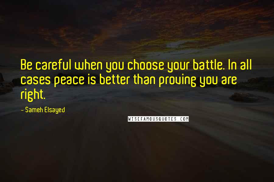 Sameh Elsayed Quotes: Be careful when you choose your battle. In all cases peace is better than proving you are right.