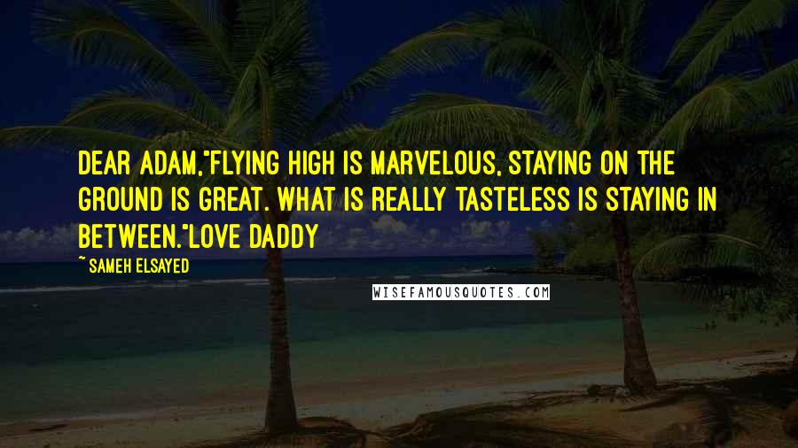 Sameh Elsayed Quotes: Dear Adam,"Flying high is marvelous, staying on the ground is great. What is really tasteless is staying in between."Love Daddy