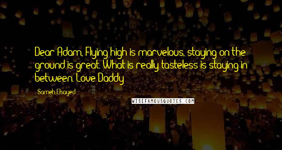 Sameh Elsayed Quotes: Dear Adam,"Flying high is marvelous, staying on the ground is great. What is really tasteless is staying in between."Love Daddy