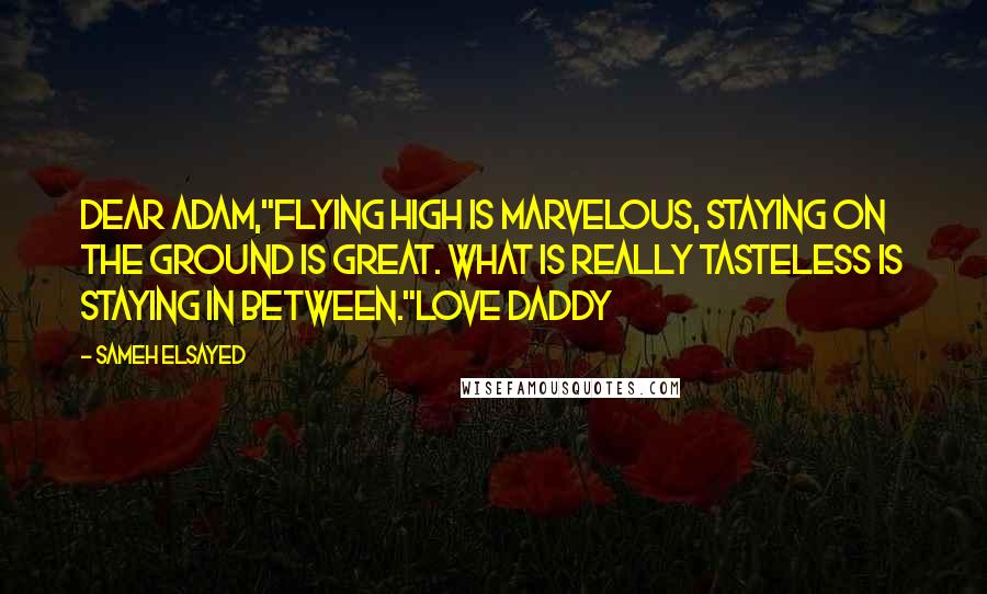 Sameh Elsayed Quotes: Dear Adam,"Flying high is marvelous, staying on the ground is great. What is really tasteless is staying in between."Love Daddy