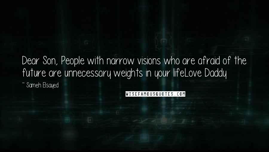 Sameh Elsayed Quotes: Dear Son, People with narrow visions who are afraid of the future are unnecessary weights in your lifeLove Daddy