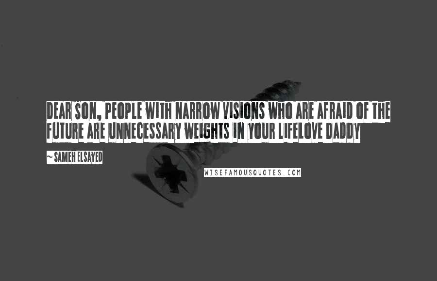 Sameh Elsayed Quotes: Dear Son, People with narrow visions who are afraid of the future are unnecessary weights in your lifeLove Daddy