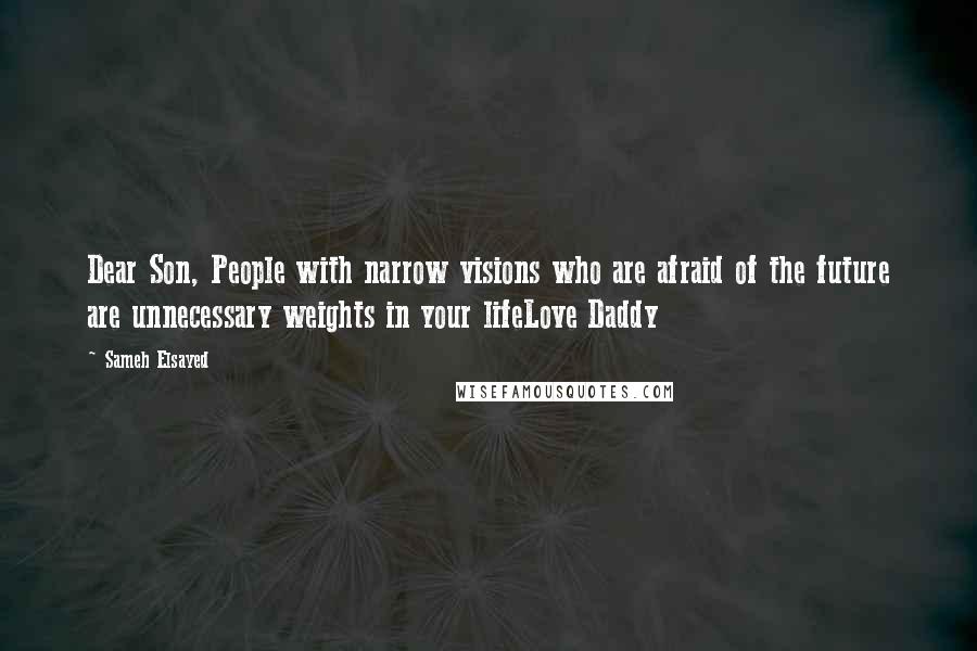 Sameh Elsayed Quotes: Dear Son, People with narrow visions who are afraid of the future are unnecessary weights in your lifeLove Daddy