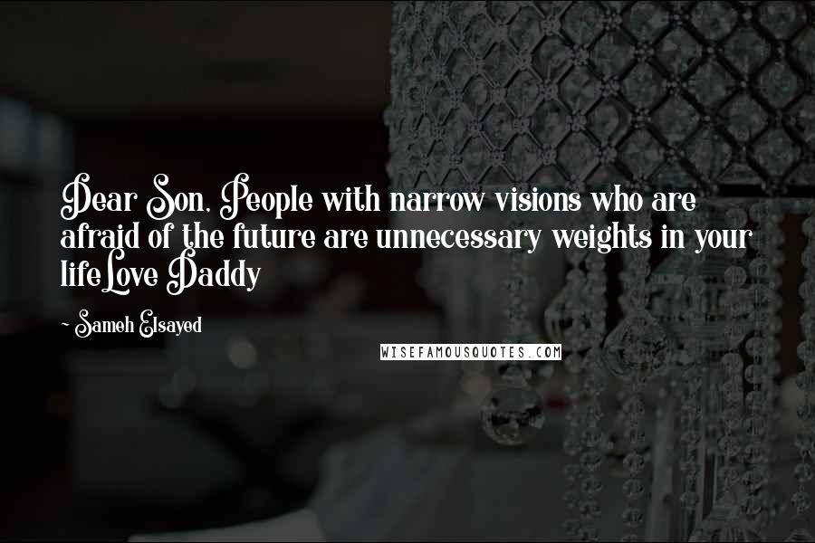 Sameh Elsayed Quotes: Dear Son, People with narrow visions who are afraid of the future are unnecessary weights in your lifeLove Daddy