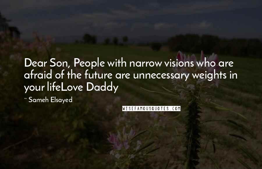 Sameh Elsayed Quotes: Dear Son, People with narrow visions who are afraid of the future are unnecessary weights in your lifeLove Daddy