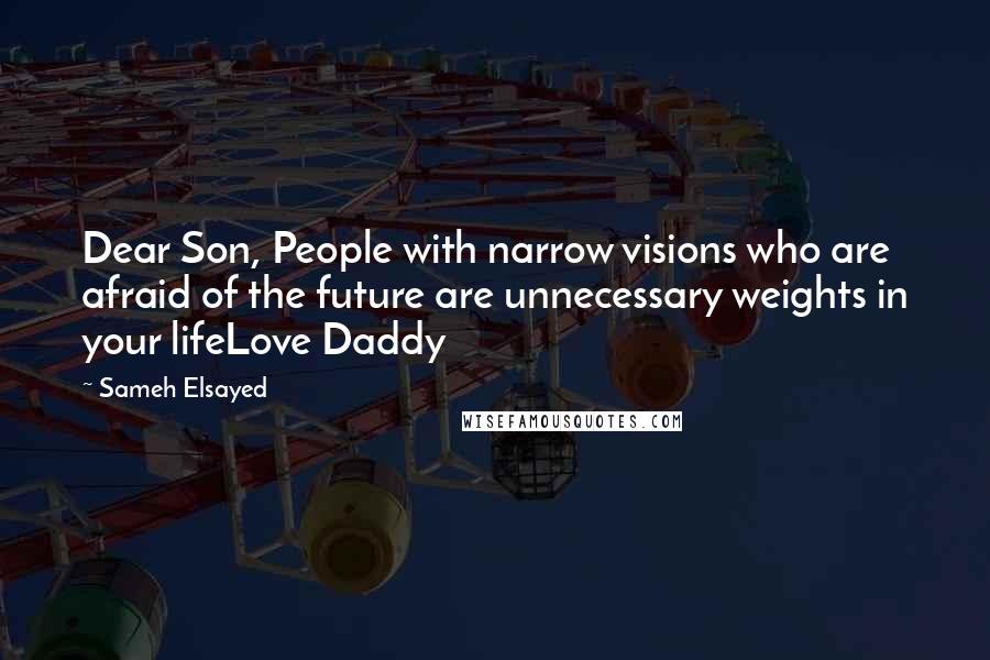 Sameh Elsayed Quotes: Dear Son, People with narrow visions who are afraid of the future are unnecessary weights in your lifeLove Daddy