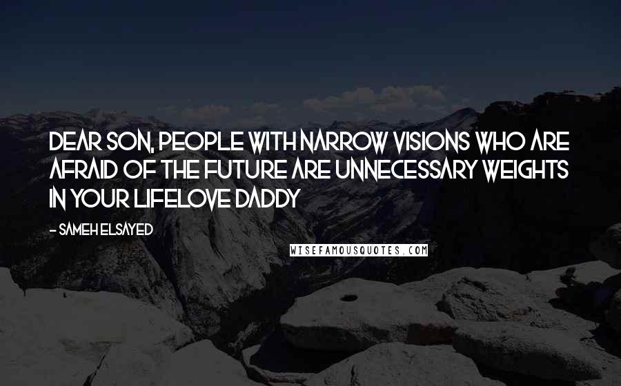 Sameh Elsayed Quotes: Dear Son, People with narrow visions who are afraid of the future are unnecessary weights in your lifeLove Daddy