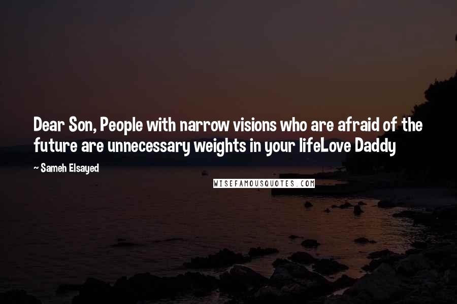 Sameh Elsayed Quotes: Dear Son, People with narrow visions who are afraid of the future are unnecessary weights in your lifeLove Daddy