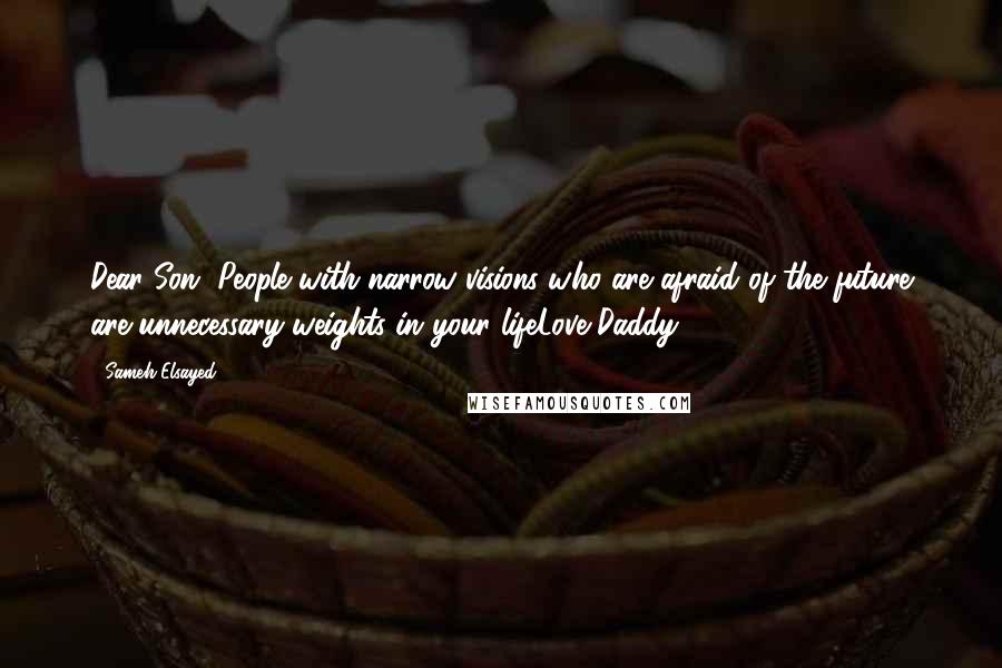 Sameh Elsayed Quotes: Dear Son, People with narrow visions who are afraid of the future are unnecessary weights in your lifeLove Daddy