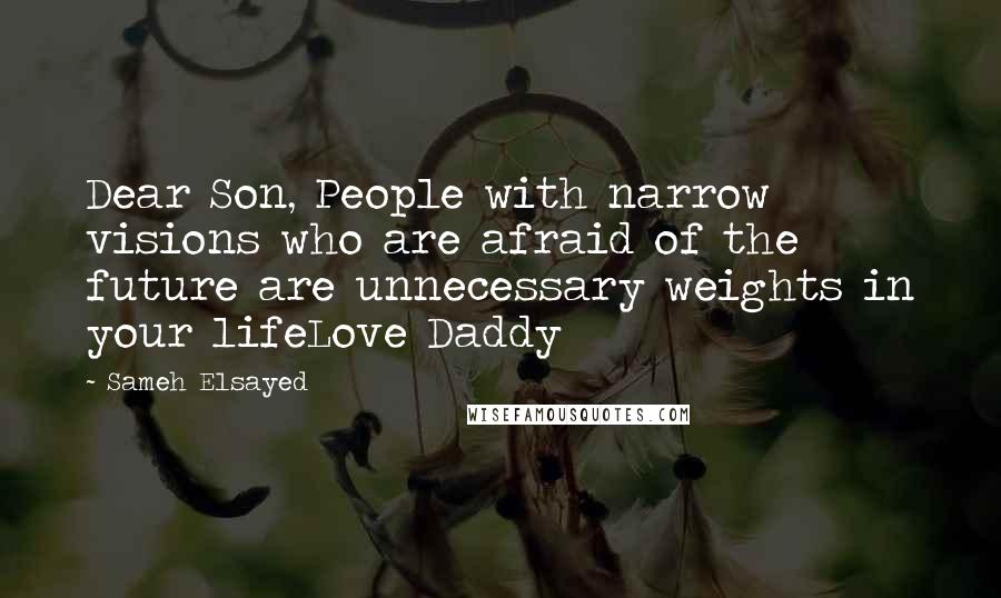Sameh Elsayed Quotes: Dear Son, People with narrow visions who are afraid of the future are unnecessary weights in your lifeLove Daddy
