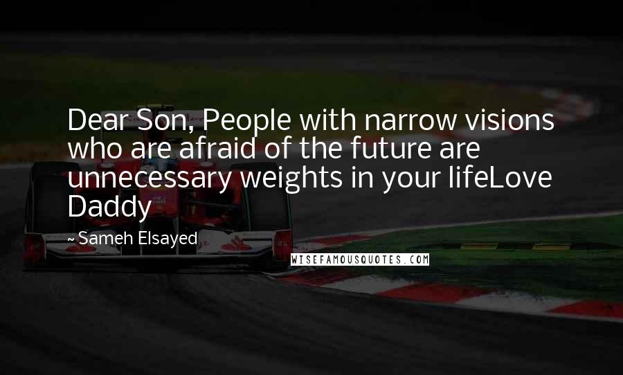 Sameh Elsayed Quotes: Dear Son, People with narrow visions who are afraid of the future are unnecessary weights in your lifeLove Daddy