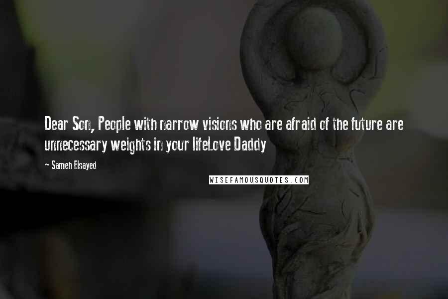 Sameh Elsayed Quotes: Dear Son, People with narrow visions who are afraid of the future are unnecessary weights in your lifeLove Daddy