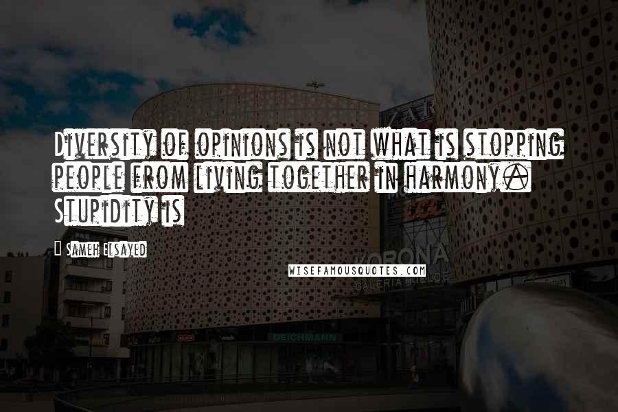 Sameh Elsayed Quotes: Diversity of opinions is not what is stopping people from living together in harmony. Stupidity is