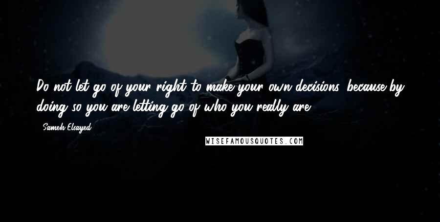 Sameh Elsayed Quotes: Do not let go of your right to make your own decisions, because by doing so you are letting go of who you really are.