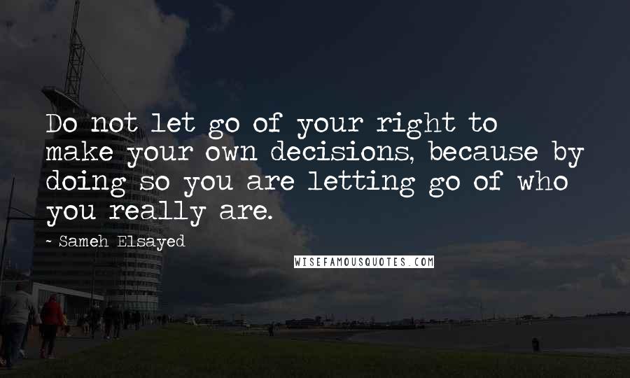 Sameh Elsayed Quotes: Do not let go of your right to make your own decisions, because by doing so you are letting go of who you really are.