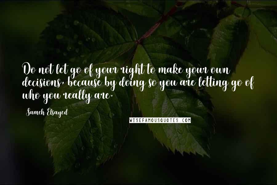 Sameh Elsayed Quotes: Do not let go of your right to make your own decisions, because by doing so you are letting go of who you really are.