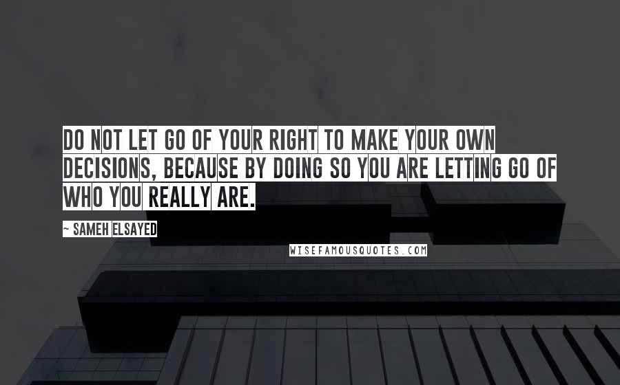 Sameh Elsayed Quotes: Do not let go of your right to make your own decisions, because by doing so you are letting go of who you really are.